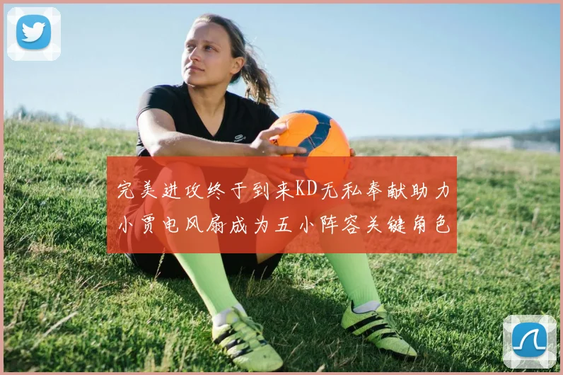 完美进攻终于到来KD无私奉献助力小贾电风扇成为五小阵容关键角色