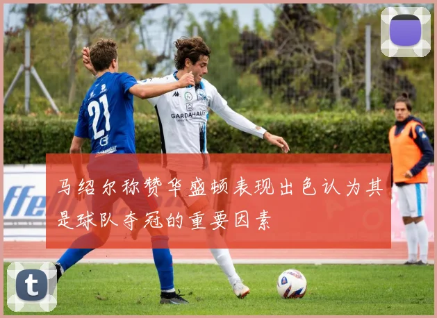 马绍尔称赞华盛顿表现出色认为其是球队夺冠的重要因素