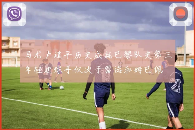 马尤卢追平历史成就巴黎队史第三年轻进球手仅次于雷诺和姆巴佩