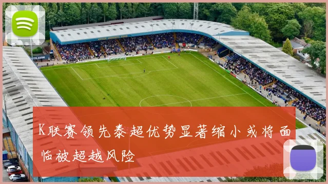 K联赛领先泰超优势显著缩小或将面临被超越风险