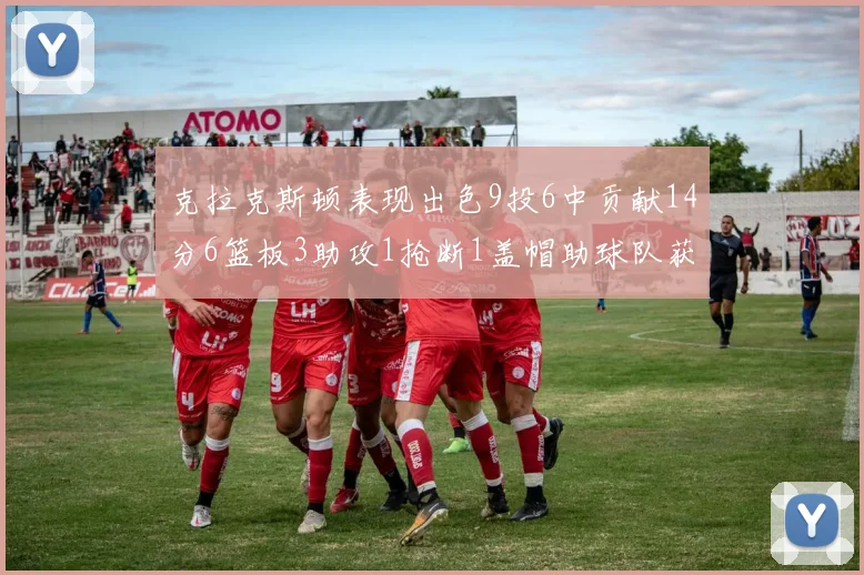 克拉克斯顿表现出色9投6中贡献14分6篮板3助攻1抢断1盖帽助球队获胜
