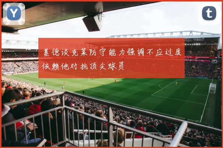 基德谈克莱防守能力强调不应过度依赖他对抗顶尖球员