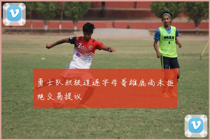 勇士队积极追逐字母哥雄鹿尚未拒绝交易提议